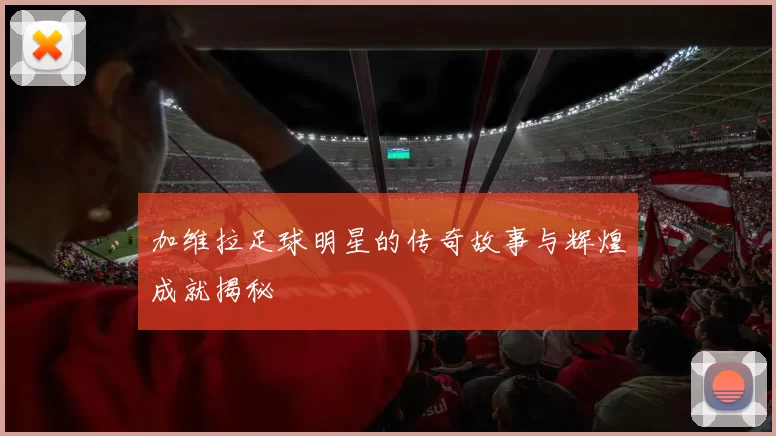 加维拉足球明星的传奇故事与辉煌成就揭秘