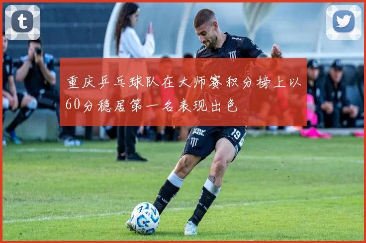 重庆乒乓球队在大师赛积分榜上以60分稳居第一名表现出色