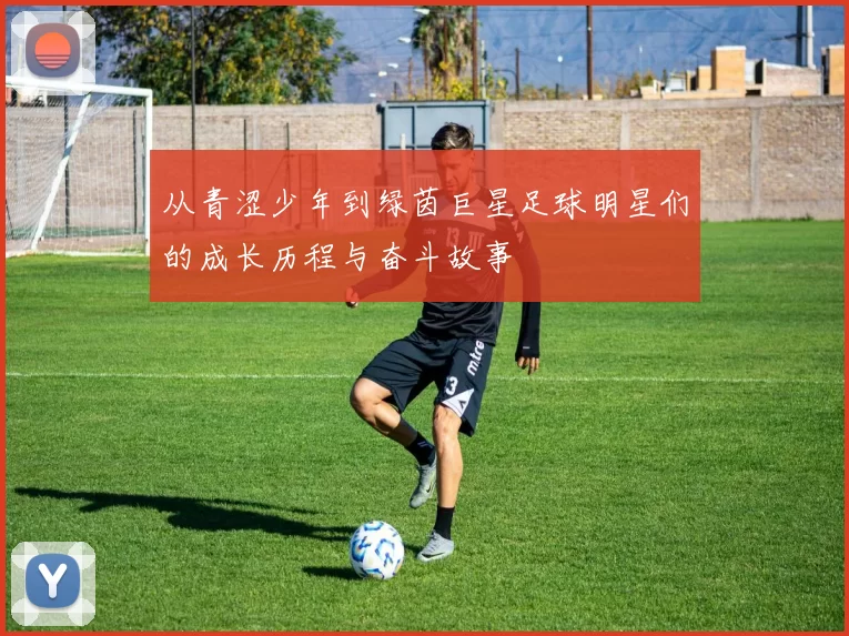 从青涩少年到绿茵巨星足球明星们的成长历程与奋斗故事