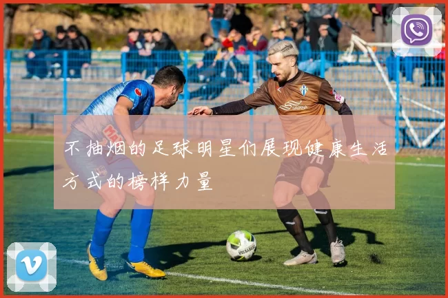 不抽烟的足球明星们展现健康生活方式的榜样力量