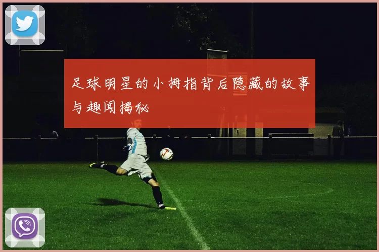 足球明星的小拇指背后隐藏的故事与趣闻揭秘