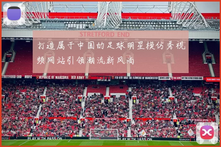 打造属于中国的足球明星模仿秀视频网站引领潮流新风尚