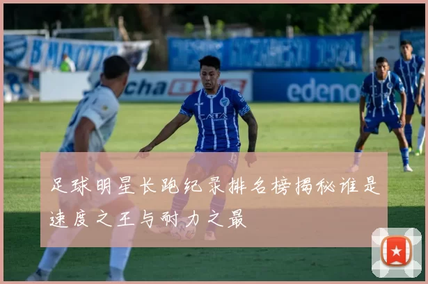 足球明星长跑纪录排名榜揭秘谁是速度之王与耐力之最