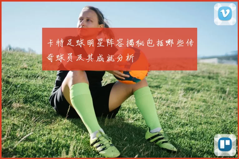 卡特足球明星阵容揭秘包括哪些传奇球员及其成就分析