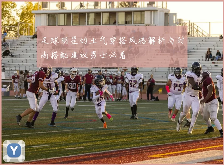 足球明星的土气穿搭风格解析与时尚搭配建议男士必看