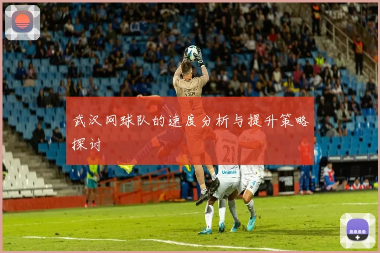 武汉网球队的速度分析与提升策略探讨