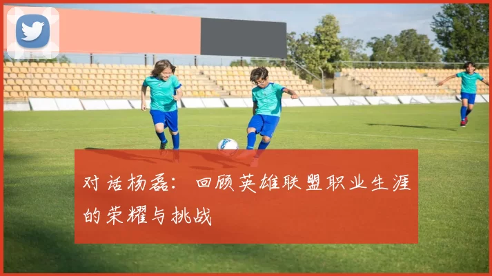 对话杨磊：回顾英雄联盟职业生涯的荣耀与挑战