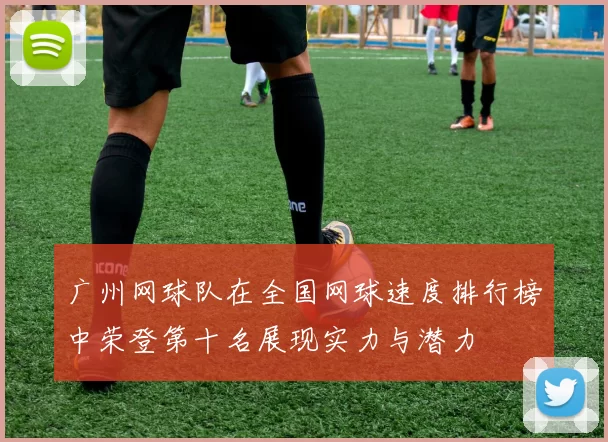 广州网球队在全国网球速度排行榜中荣登第十名展现实力与潜力