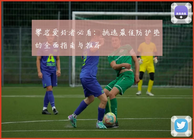 攀岩爱好者必看：挑选最佳防护垫的全面指南与推荐
