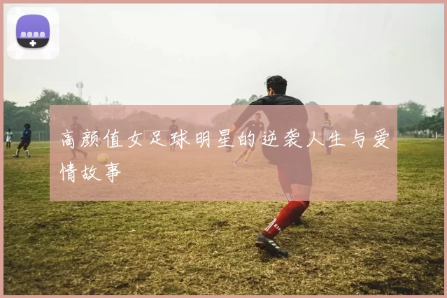 高颜值女足球明星的逆袭人生与爱情故事