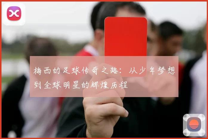 梅西的足球传奇之路：从少年梦想到全球明星的辉煌历程