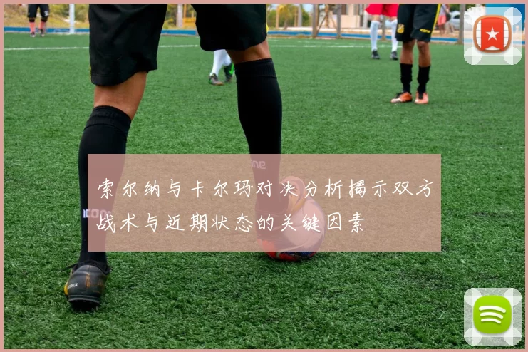 索尔纳与卡尔玛对决分析揭示双方战术与近期状态的关键因素