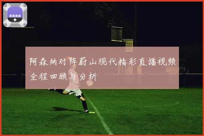 阿森纳对阵蔚山现代精彩直播视频全程回顾与分析