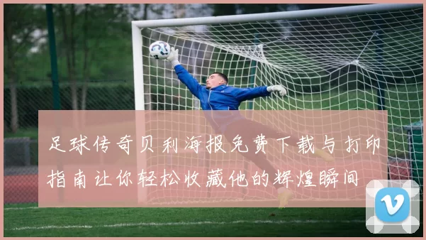 足球传奇贝利海报免费下载与打印指南让你轻松收藏他的辉煌瞬间