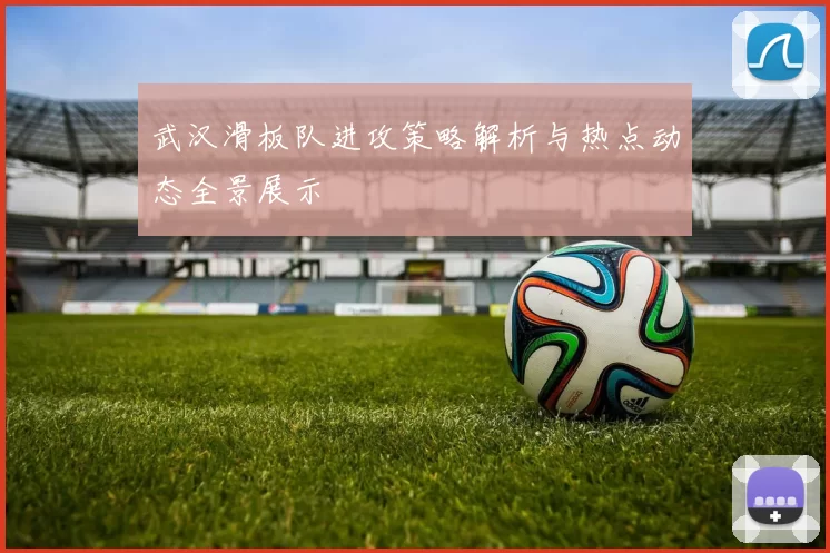 武汉滑板队进攻策略解析与热点动态全景展示