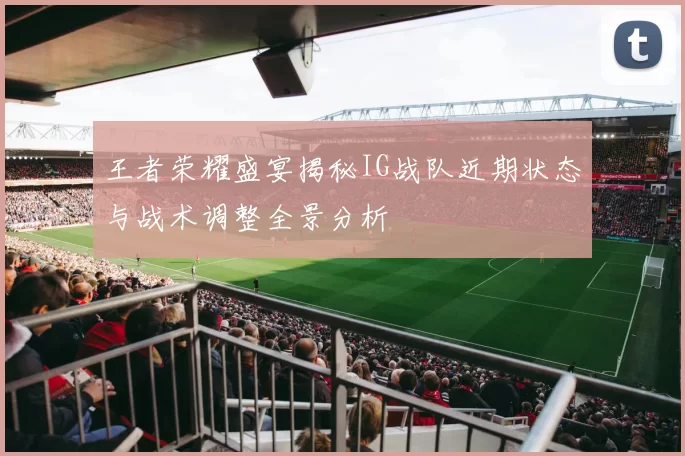 王者荣耀盛宴揭秘IG战队近期状态与战术调整全景分析