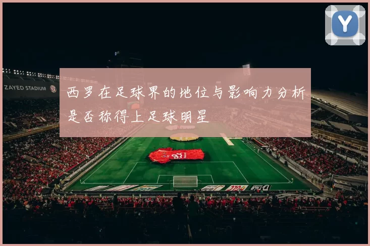 西罗在足球界的地位与影响力分析是否称得上足球明星