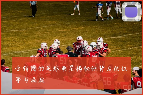 会转圈的足球明星揭秘他背后的故事与成就