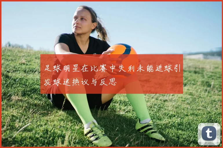 足球明星在比赛中失利未能进球引发球迷热议与反思