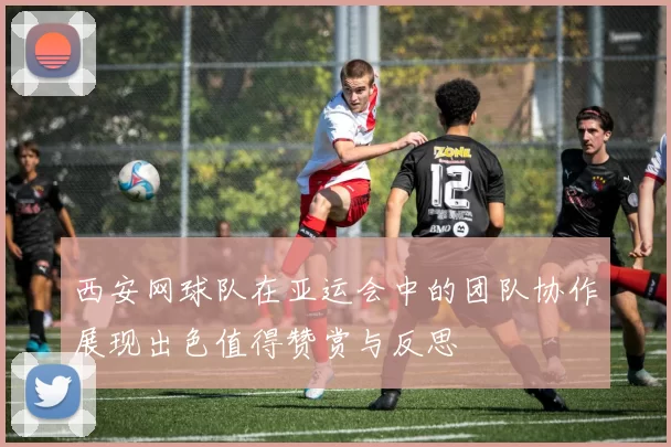 西安网球队在亚运会中的团队协作展现出色值得赞赏与反思