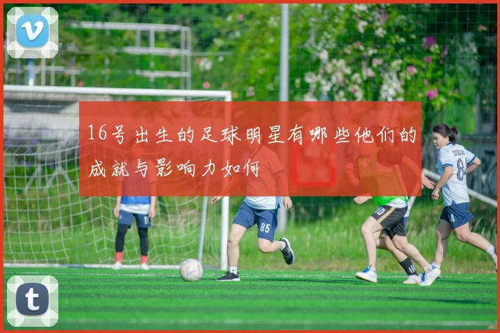 16号出生的足球明星有哪些他们的成就与影响力如何