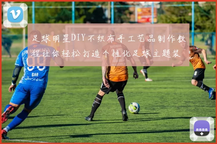足球明星DIY不织布手工艺品制作教程让你轻松打造个性化足球主题装饰