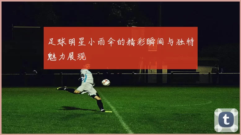 足球明星小雨伞的精彩瞬间与独特魅力展现