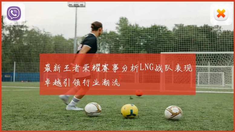 最新王者荣耀赛事分析LNG战队表现卓越引领行业潮流