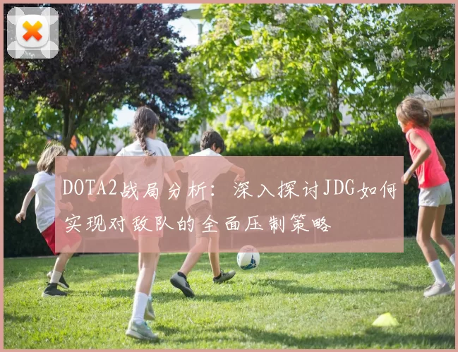 DOTA2战局分析：深入探讨JDG如何实现对敌队的全面压制策略