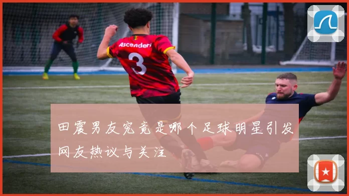 田震男友究竟是哪个足球明星引发网友热议与关注