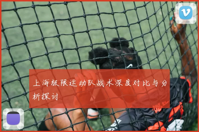 上海极限运动队战术深度对比与分析探讨