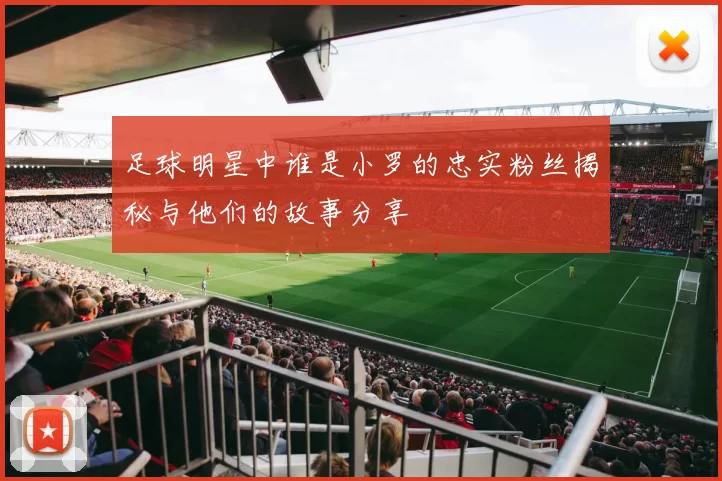 足球明星中谁是小罗的忠实粉丝揭秘与他们的故事分享