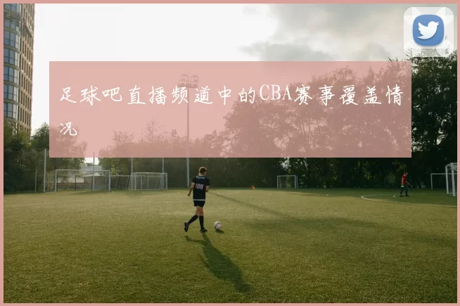 足球吧直播频道中的CBA赛事覆盖情况