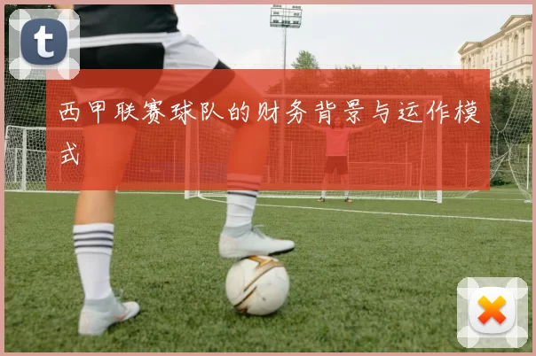 西甲联赛球队的财务背景与运作模式