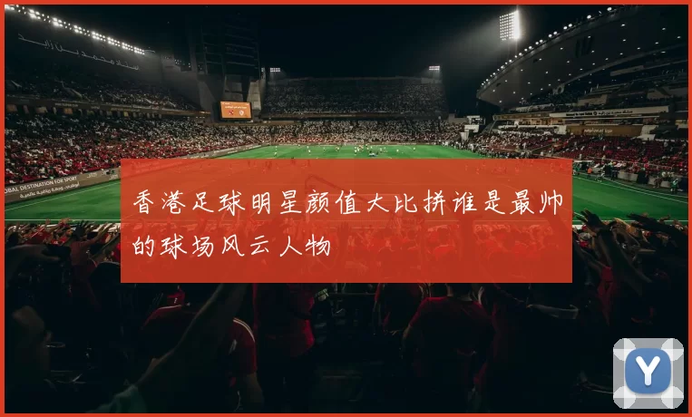 香港足球明星颜值大比拼谁是最帅的球场风云人物