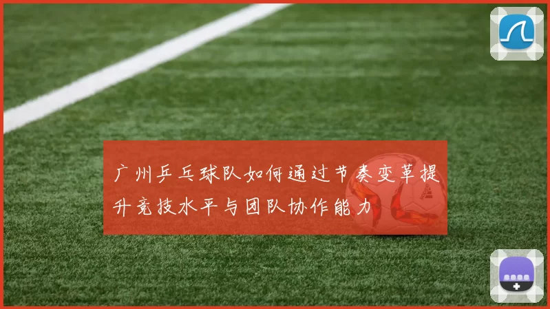 广州乒乓球队如何通过节奏变革提升竞技水平与团队协作能力