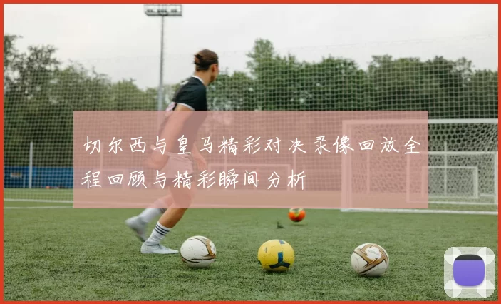 切尔西与皇马精彩对决录像回放全程回顾与精彩瞬间分析
