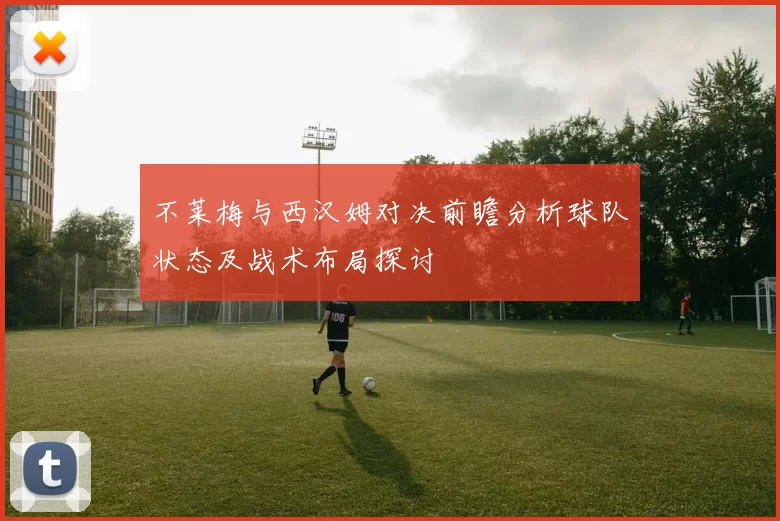 不莱梅与西汉姆对决前瞻分析球队状态及战术布局探讨