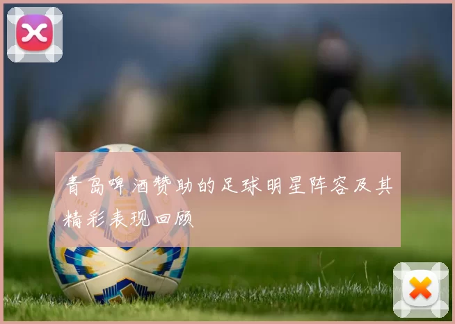 青岛啤酒赞助的足球明星阵容及其精彩表现回顾