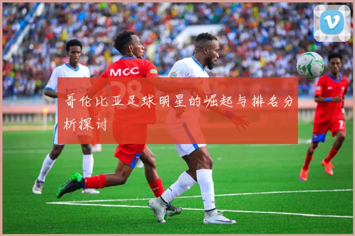 哥伦比亚足球明星的崛起与排名分析探讨