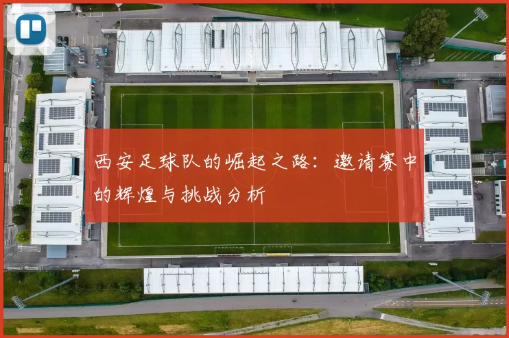 西安足球队的崛起之路：邀请赛中的辉煌与挑战分析