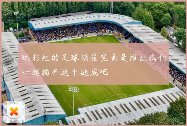 玩彩虹的足球明星究竟是谁让我们一起揭开这个谜底吧