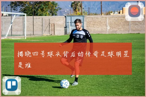 揭晓四号球衣背后的传奇足球明星是谁
