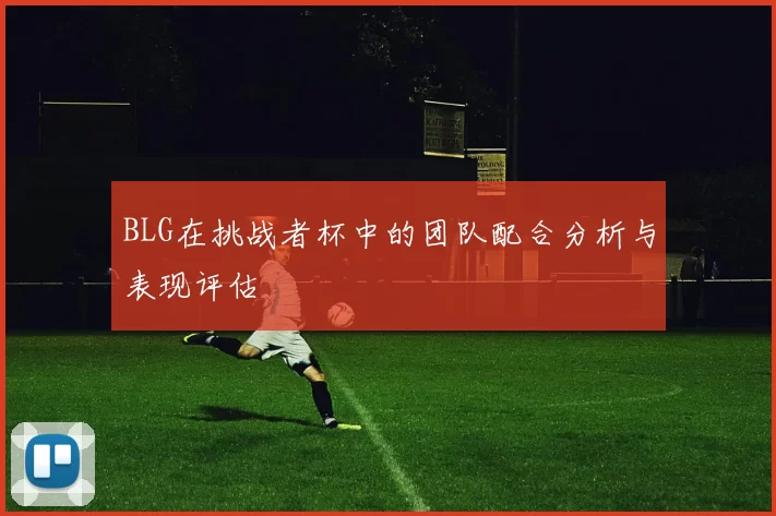 BLG在挑战者杯中的团队配合分析与表现评估