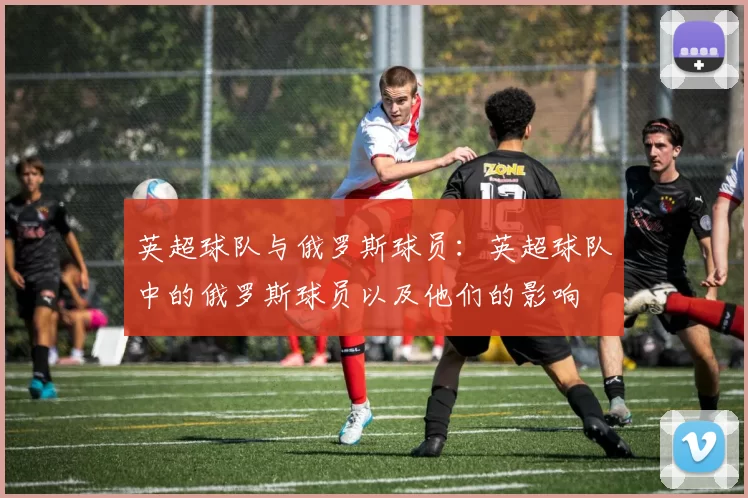 英超球队与俄罗斯球员：英超球队中的俄罗斯球员以及他们的影响