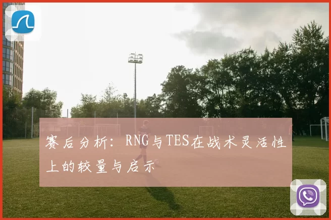 赛后分析：RNG与TES在战术灵活性上的较量与启示