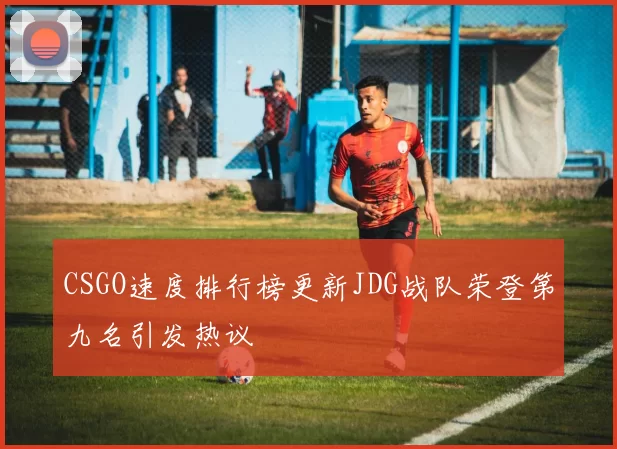 CSGO速度排行榜更新JDG战队荣登第九名引发热议