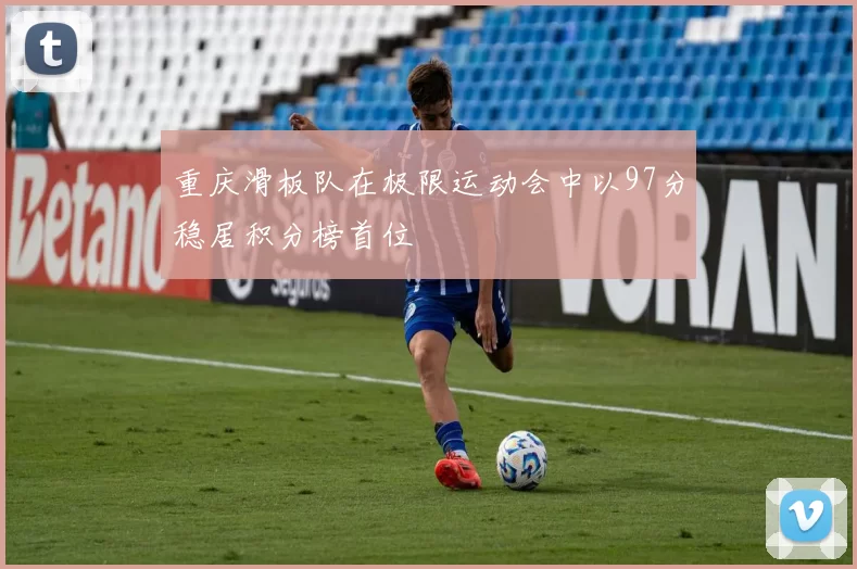 重庆滑板队在极限运动会中以97分稳居积分榜首位