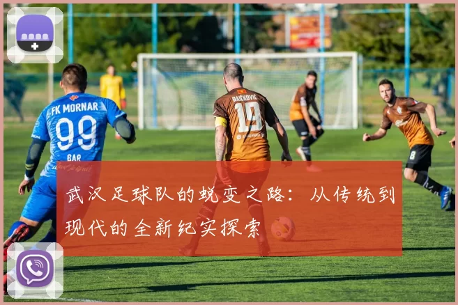 武汉足球队的蜕变之路：从传统到现代的全新纪实探索