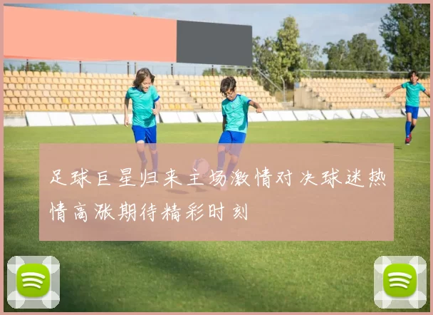 足球巨星归来主场激情对决球迷热情高涨期待精彩时刻